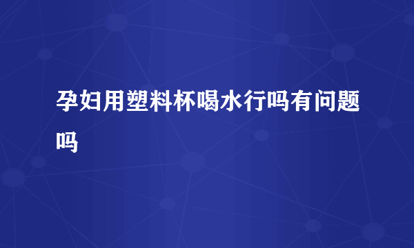 孕妇用塑料杯喝水行吗有问题吗