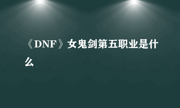 《DNF》女鬼剑第五职业是什么