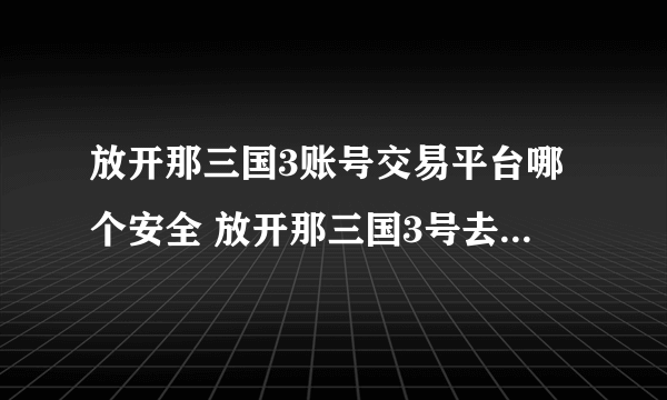 放开那三国3账号交易平台哪个安全 放开那三国3号去哪里买靠谱