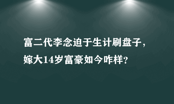 富二代李念迫于生计刷盘子，嫁大14岁富豪如今咋样？