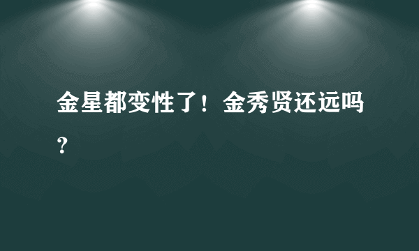 金星都变性了！金秀贤还远吗？