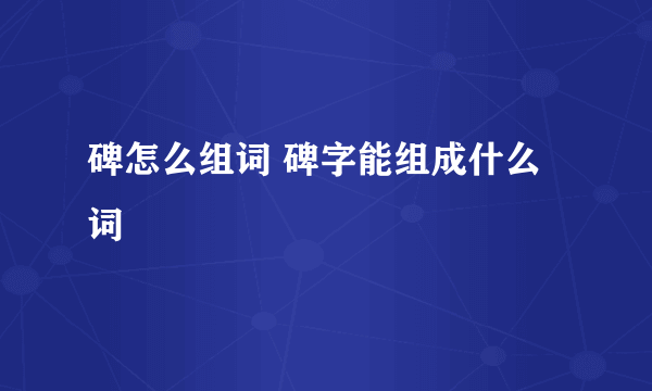 碑怎么组词 碑字能组成什么词