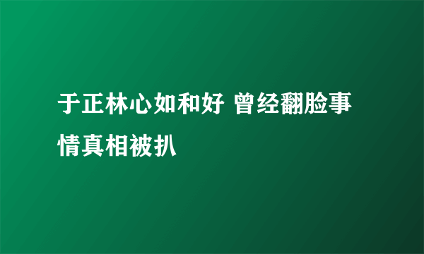 于正林心如和好 曾经翻脸事情真相被扒