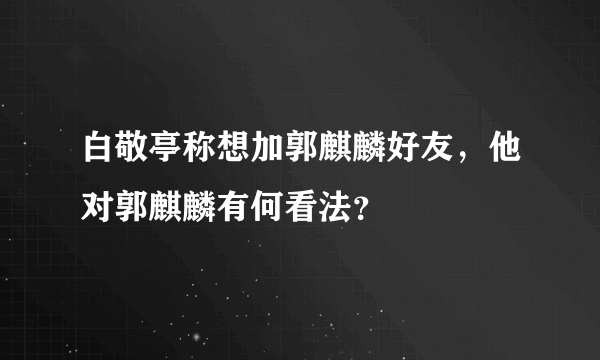 白敬亭称想加郭麒麟好友，他对郭麒麟有何看法？