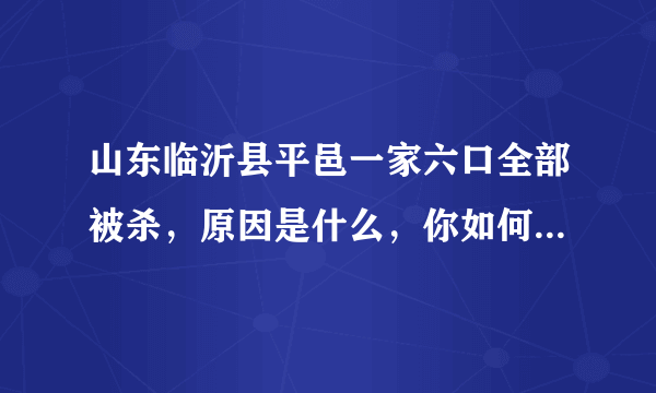 山东临沂县平邑一家六口全部被杀，原因是什么，你如何看待这件事？