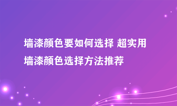 墙漆颜色要如何选择 超实用墙漆颜色选择方法推荐