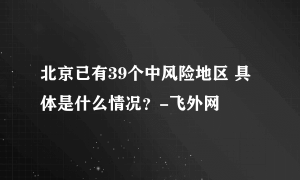 北京已有39个中风险地区 具体是什么情况？-飞外网