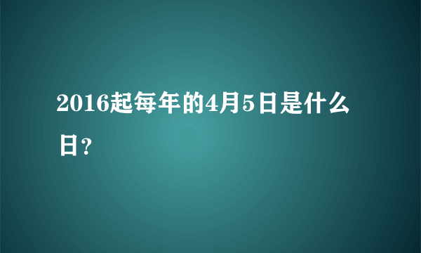 2016起每年的4月5日是什么日？