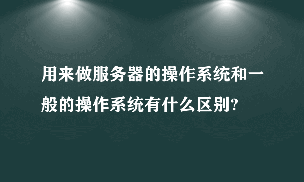 用来做服务器的操作系统和一般的操作系统有什么区别?