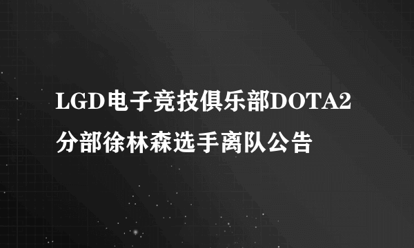 LGD电子竞技俱乐部DOTA2分部徐林森选手离队公告