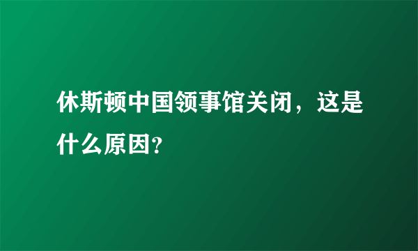 休斯顿中国领事馆关闭，这是什么原因？