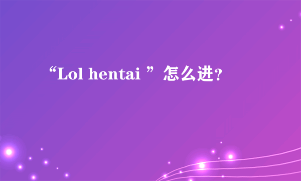 “Lol hentai ”怎么进？