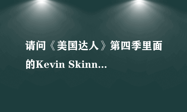 请问《美国达人》第四季里面的Kevin Skinner一直到了几强，哪里还有他其他比赛的视频