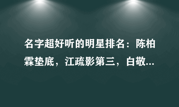 名字超好听的明星排名：陈柏霖垫底，江疏影第三，白敬亭不如他？