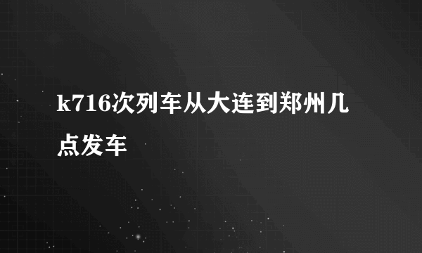 k716次列车从大连到郑州几点发车