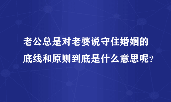 老公总是对老婆说守住婚姻的底线和原则到底是什么意思呢？