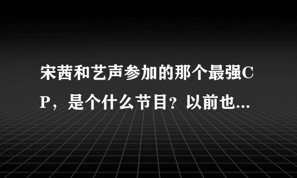 宋茜和艺声参加的那个最强CP，是个什么节目？以前也有的吗？大概会参加多少期？