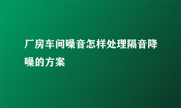 厂房车间噪音怎样处理隔音降噪的方案