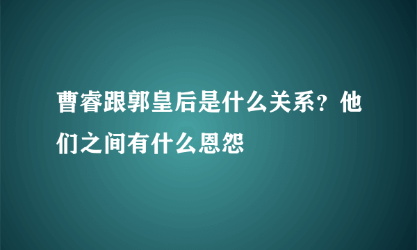 曹睿跟郭皇后是什么关系？他们之间有什么恩怨