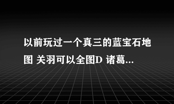 以前玩过一个真三的蓝宝石地图 关羽可以全图D 诸葛可以全图E 还有司马曹操等等 技能都可以全图放