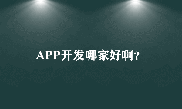 APP开发哪家好啊？