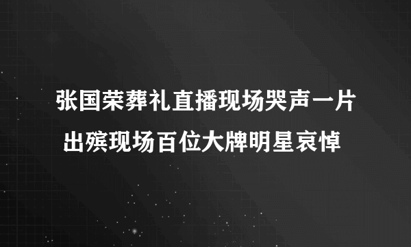 张国荣葬礼直播现场哭声一片 出殡现场百位大牌明星哀悼