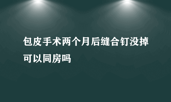 包皮手术两个月后缝合钉没掉可以同房吗