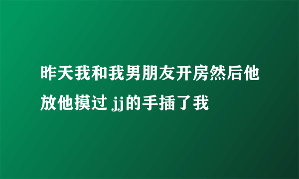 昨天我和我男朋友开房然后他放他摸过 jj的手插了我