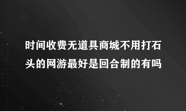 时间收费无道具商城不用打石头的网游最好是回合制的有吗