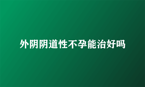 外阴阴道性不孕能治好吗