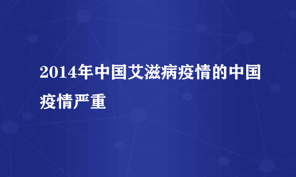 2014年中国艾滋病疫情的中国疫情严重