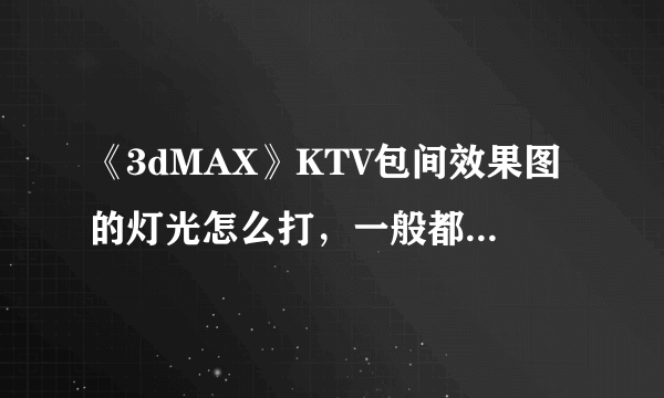 《3dMAX》KTV包间效果图的灯光怎么打，一般都用些什么灯光？