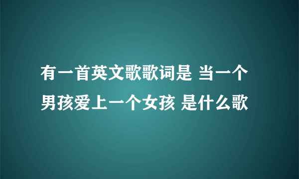 有一首英文歌歌词是 当一个男孩爱上一个女孩 是什么歌