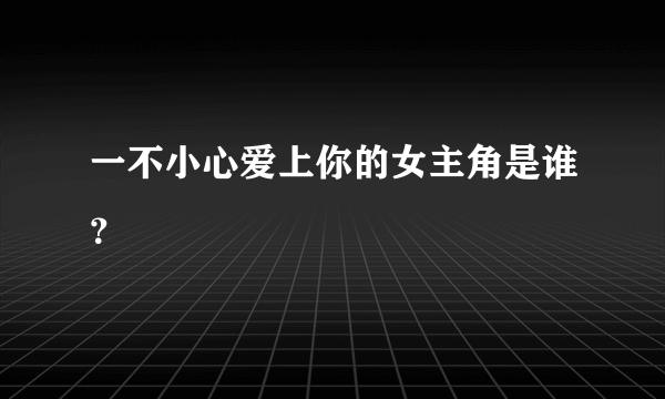 一不小心爱上你的女主角是谁？