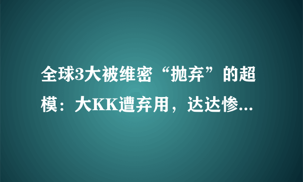 全球3大被维密“抛弃”的超模：大KK遭弃用，达达惨被刷，而她令人费解