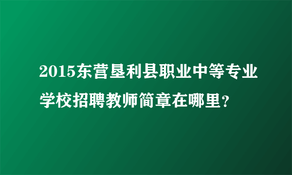 2015东营垦利县职业中等专业学校招聘教师简章在哪里？