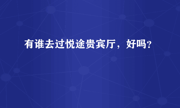 有谁去过悦途贵宾厅，好吗？