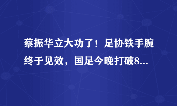 蔡振华立大功了！足协铁手腕终于见效，国足今晚打破8年不赢魔咒