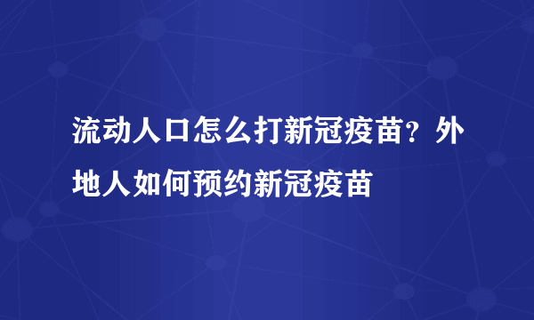 流动人口怎么打新冠疫苗？外地人如何预约新冠疫苗