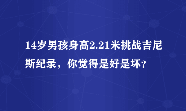 14岁男孩身高2.21米挑战吉尼斯纪录，你觉得是好是坏？