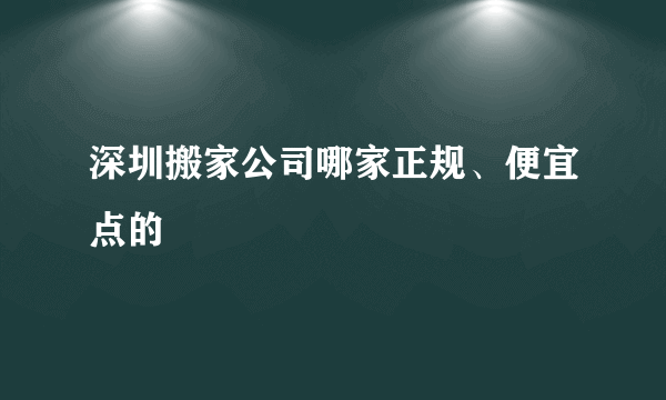 深圳搬家公司哪家正规、便宜点的