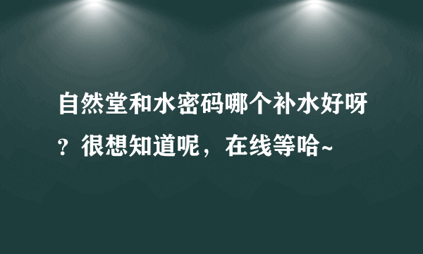 自然堂和水密码哪个补水好呀？很想知道呢，在线等哈~