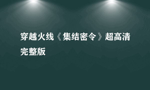 穿越火线《集结密令》超高清完整版