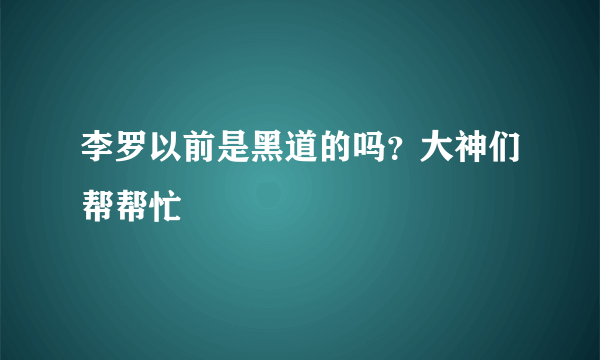 李罗以前是黑道的吗？大神们帮帮忙