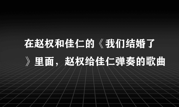 在赵权和佳仁的《我们结婚了》里面，赵权给佳仁弹奏的歌曲