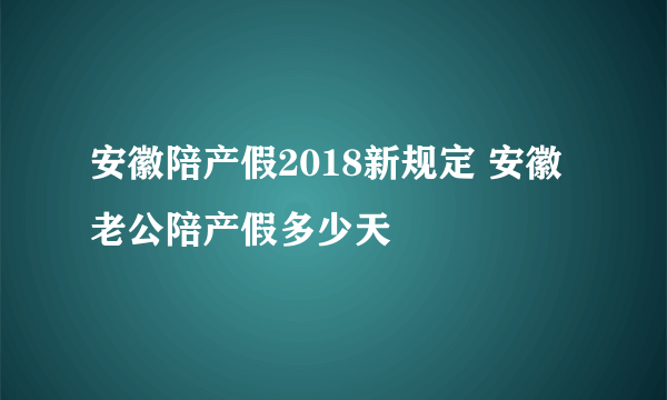 安徽陪产假2018新规定 安徽老公陪产假多少天