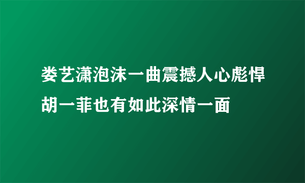 娄艺潇泡沫一曲震撼人心彪悍胡一菲也有如此深情一面