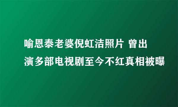 喻恩泰老婆倪虹洁照片 曾出演多部电视剧至今不红真相被曝