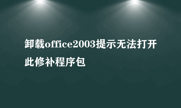 卸载office2003提示无法打开此修补程序包