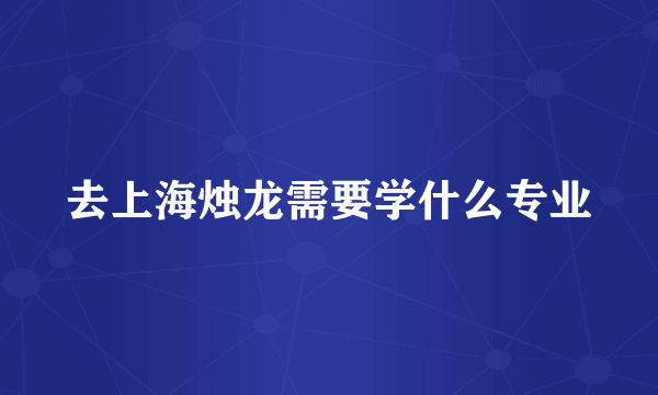 去上海烛龙需要学什么专业